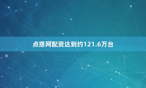 点搭网配资达到约121.6万台