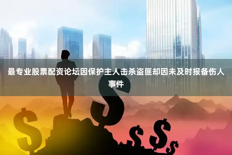 最专业股票配资论坛因保护主人击杀盗匪却因未及时报备伤人事件