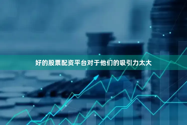 好的股票配资平台对于他们的吸引力太大