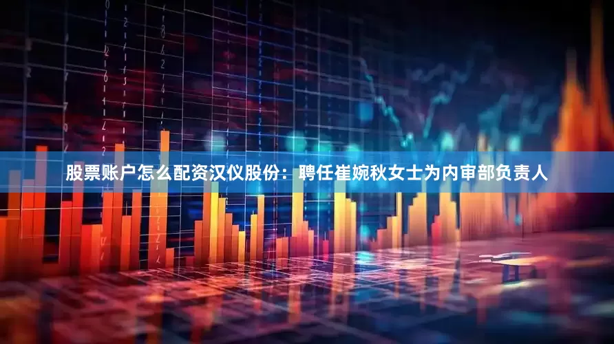 股票账户怎么配资汉仪股份：聘任崔婉秋女士为内审部负责人
