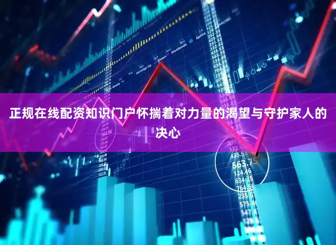 正规在线配资知识门户怀揣着对力量的渴望与守护家人的决心