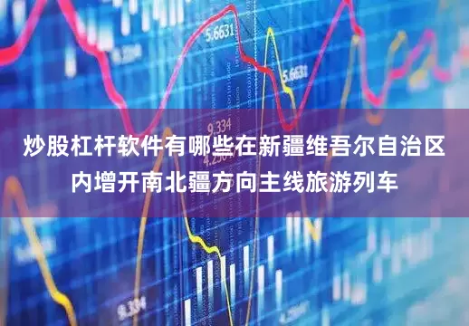 炒股杠杆软件有哪些在新疆维吾尔自治区内增开南北疆方向主线旅游列车