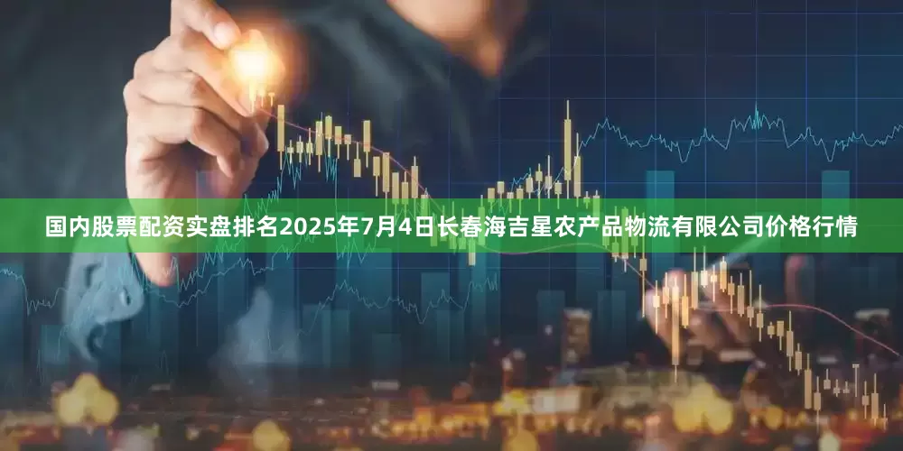 国内股票配资实盘排名2025年7月4日长春海吉星农产品物流有限公司价格行情