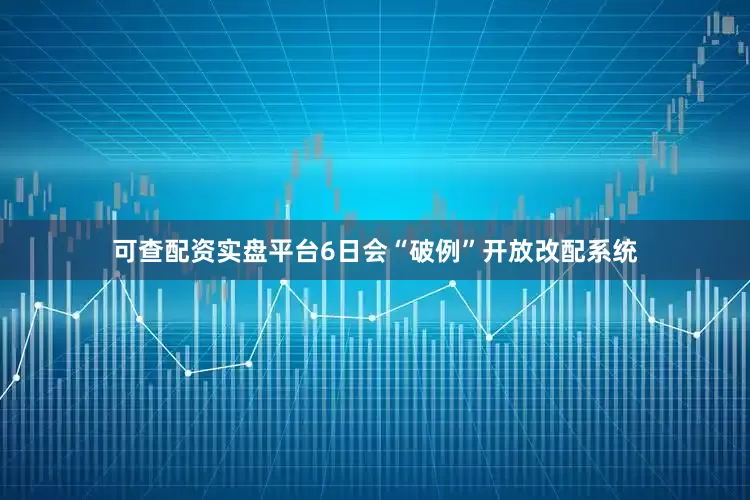 可查配资实盘平台6日会“破例”开放改配系统