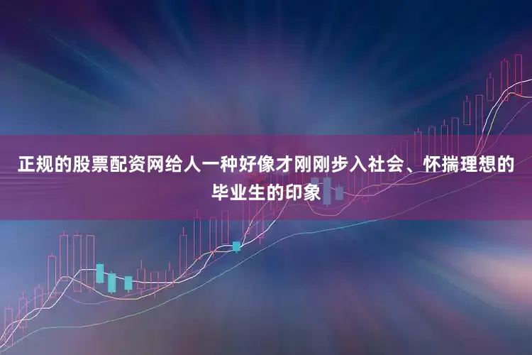 正规的股票配资网给人一种好像才刚刚步入社会、怀揣理想的毕业生的印象