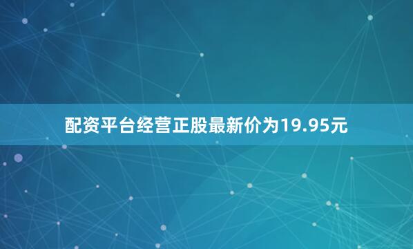 配资平台经营正股最新价为19.95元