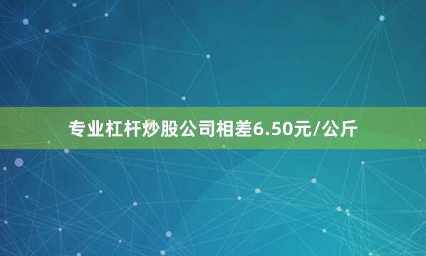 专业杠杆炒股公司相差6.50元/公斤