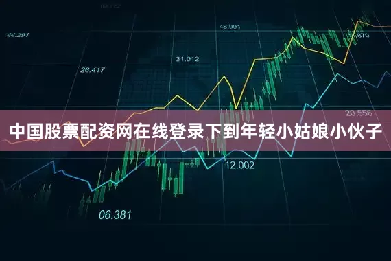 中国股票配资网在线登录下到年轻小姑娘小伙子