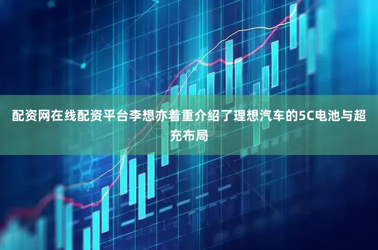 配资网在线配资平台李想亦着重介绍了理想汽车的5C电池与超充布局