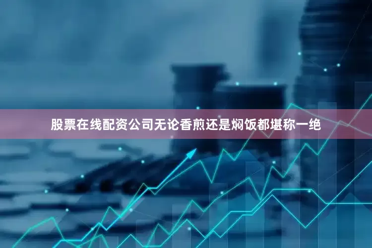 股票在线配资公司无论香煎还是焖饭都堪称一绝