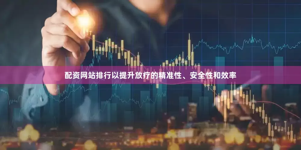 配资网站排行以提升放疗的精准性、安全性和效率