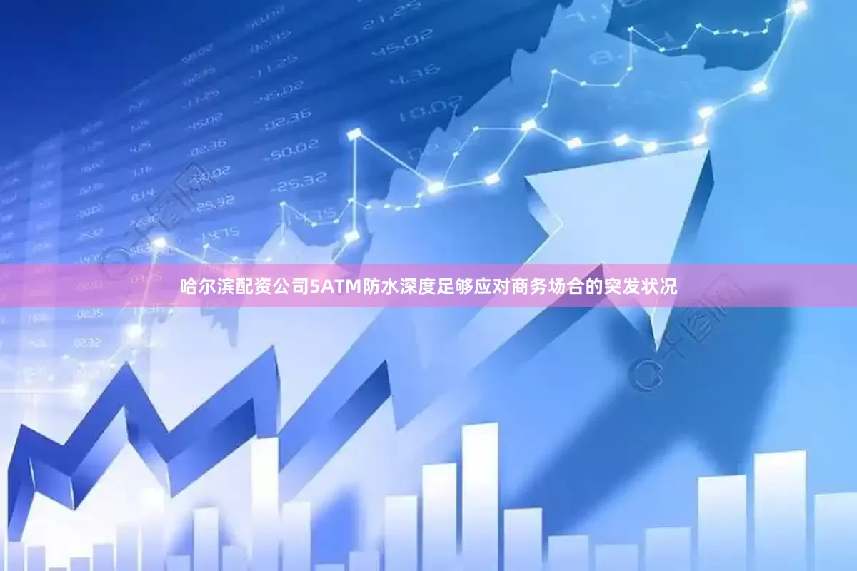 哈尔滨配资公司5ATM防水深度足够应对商务场合的突发状况