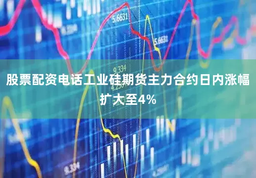 股票配资电话工业硅期货主力合约日内涨幅扩大至4%