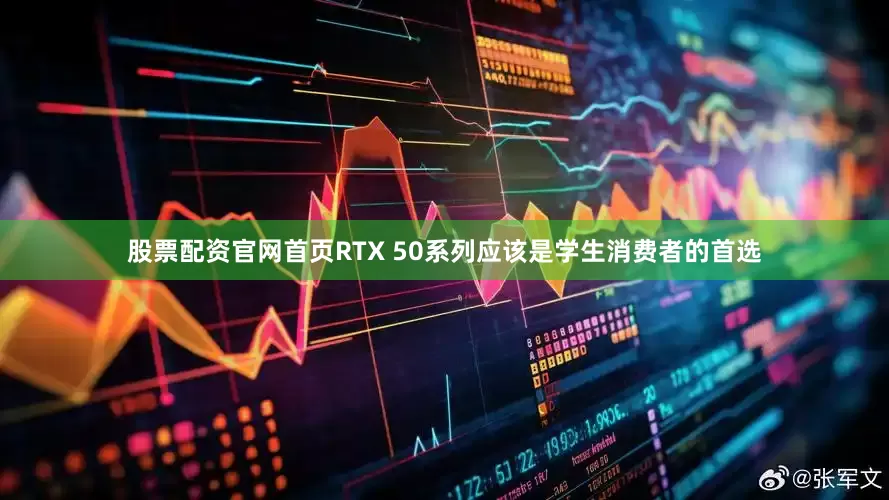 股票配资官网首页RTX 50系列应该是学生消费者的首选
