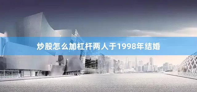 炒股怎么加杠杆两人于1998年结婚