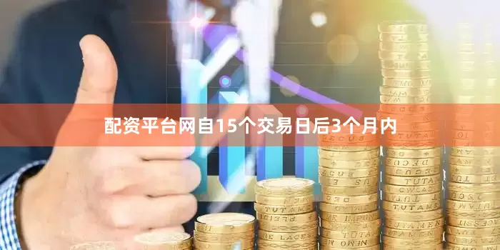 配资平台网自15个交易日后3个月内