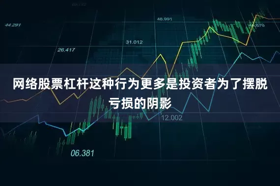 网络股票杠杆这种行为更多是投资者为了摆脱亏损的阴影