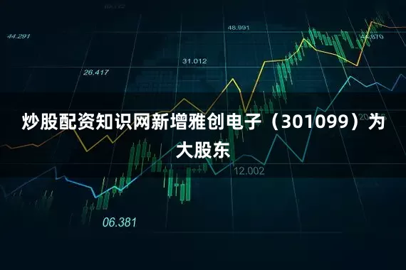 炒股配资知识网新增雅创电子（301099）为大股东
