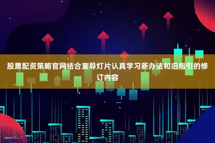 股票配资策略官网结合宣导灯片认真学习新办法和旧指引的修订内容