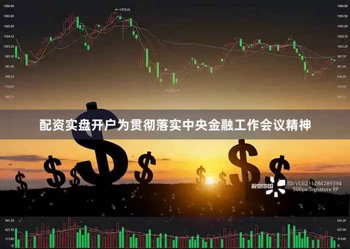 配资实盘开户为贯彻落实中央金融工作会议精神