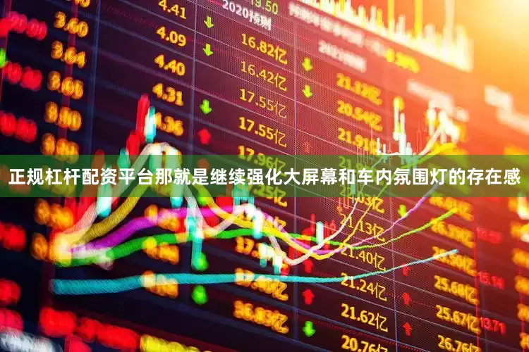 正规杠杆配资平台那就是继续强化大屏幕和车内氛围灯的存在感