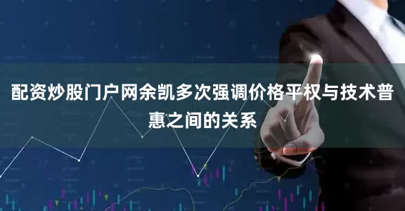 配资炒股门户网余凯多次强调价格平权与技术普惠之间的关系