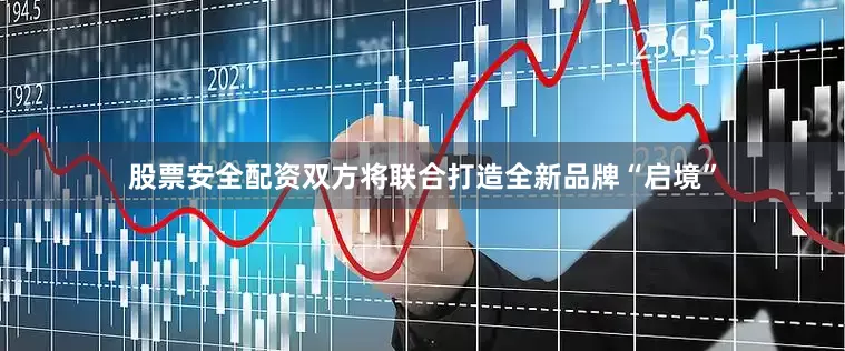 股票安全配资双方将联合打造全新品牌“启境”