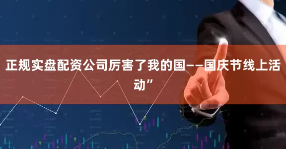 正规实盘配资公司厉害了我的国——国庆节线上活动”