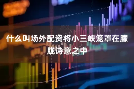 什么叫场外配资将小三峡笼罩在朦胧诗意之中