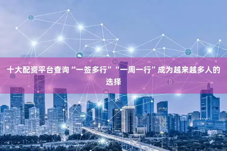 十大配资平台查询“一签多行”“一周一行”成为越来越多人的选择