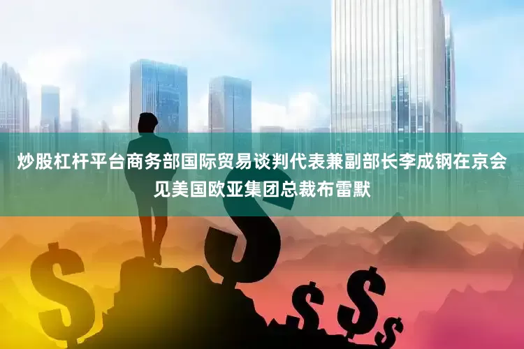 炒股杠杆平台商务部国际贸易谈判代表兼副部长李成钢在京会见美国欧亚集团总裁布雷默
