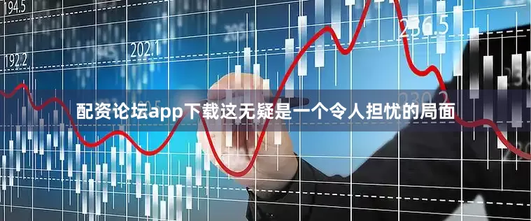 配资论坛app下载这无疑是一个令人担忧的局面