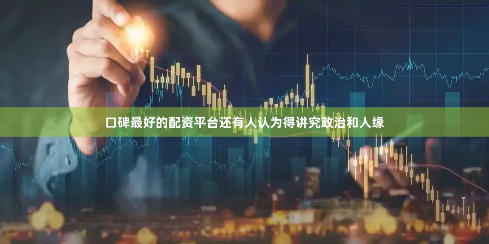 口碑最好的配资平台还有人认为得讲究政治和人缘