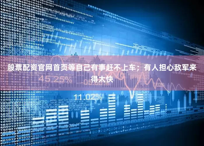 股票配资官网首页等自己有事赶不上车；有人担心敌军来得太快