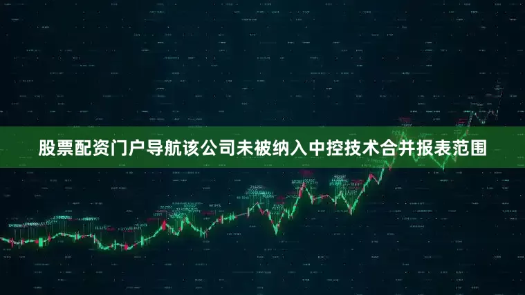 股票配资门户导航该公司未被纳入中控技术合并报表范围
