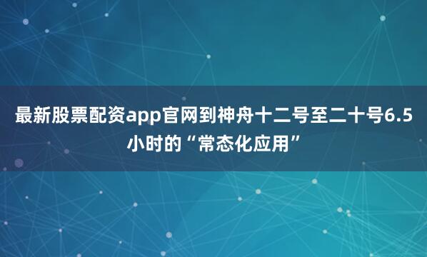 最新股票配资app官网到神舟十二号至二十号6.5小时的“常态化应用”