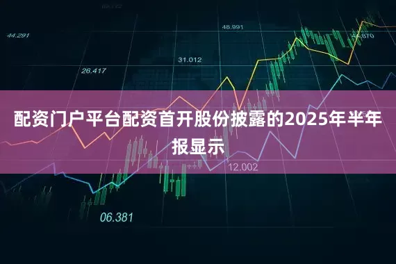 配资门户平台配资首开股份披露的2025年半年报显示
