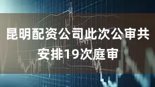 昆明配资公司此次公审共安排19次庭审