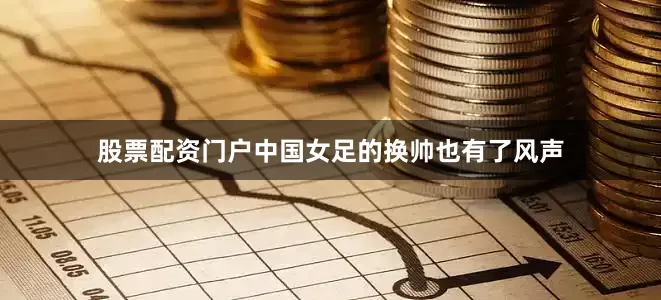 股票配资门户中国女足的换帅也有了风声