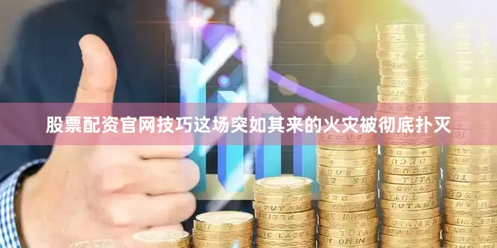 股票配资官网技巧这场突如其来的火灾被彻底扑灭