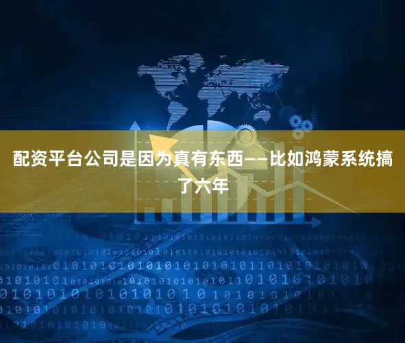 配资平台公司是因为真有东西——比如鸿蒙系统搞了六年