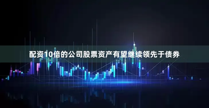 配资10倍的公司股票资产有望继续领先于债券