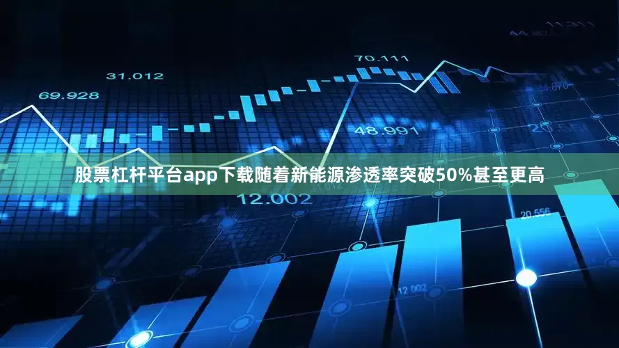 股票杠杆平台app下载随着新能源渗透率突破50%甚至更高