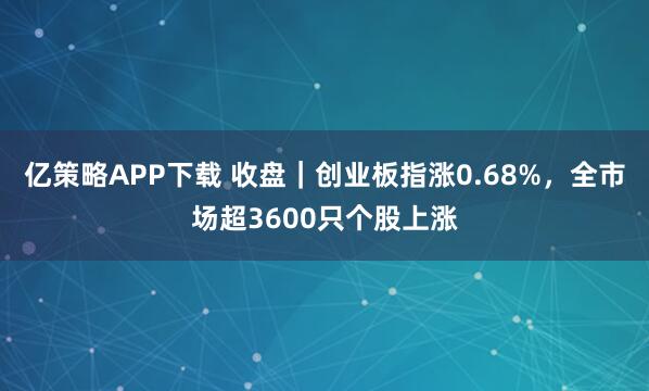 亿策略APP下载 收盘|创业板指涨0.68%,全市场超3600只个股上涨