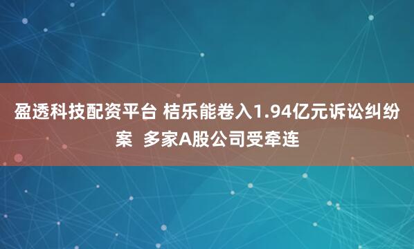 盈透科技配资平台 桔乐能卷入1.94亿元诉讼纠纷案  多家A股公司受牵连