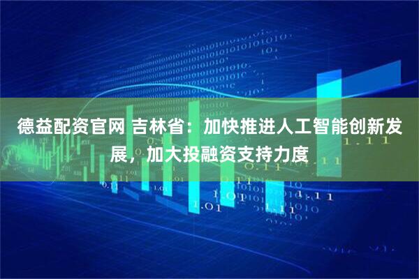 德益配资官网 吉林省：加快推进人工智能创新发展，加大投融资支持力度