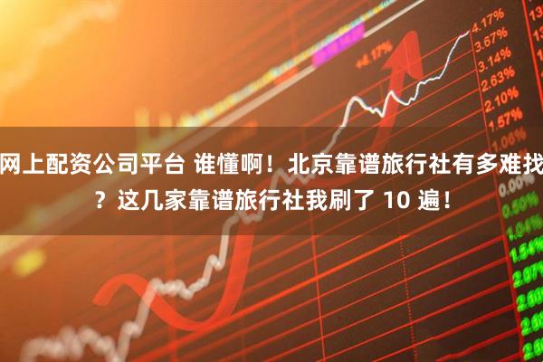 网上配资公司平台 谁懂啊！北京靠谱旅行社有多难找？这几家靠谱旅行社我刷了 10 遍！