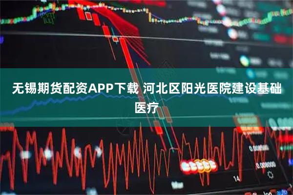 无锡期货配资APP下载 河北区阳光医院建设基础医疗
