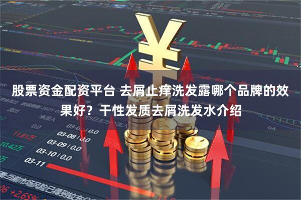 股票资金配资平台 去屑止痒洗发露哪个品牌的效果好?干性发质去屑洗发水介绍