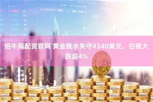 招牛网配资官网 黄金跳水失守4340美元，白银大跌超4%
